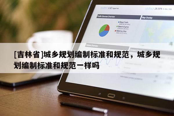 [吉林省]城鄉(xiāng)規(guī)劃編制標準和規(guī)范，城鄉(xiāng)規(guī)劃編制標準和規(guī)范一樣嗎