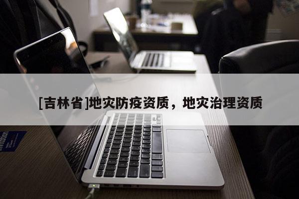[吉林省]地災(zāi)防疫資質(zhì)，地災(zāi)治理資質(zhì)