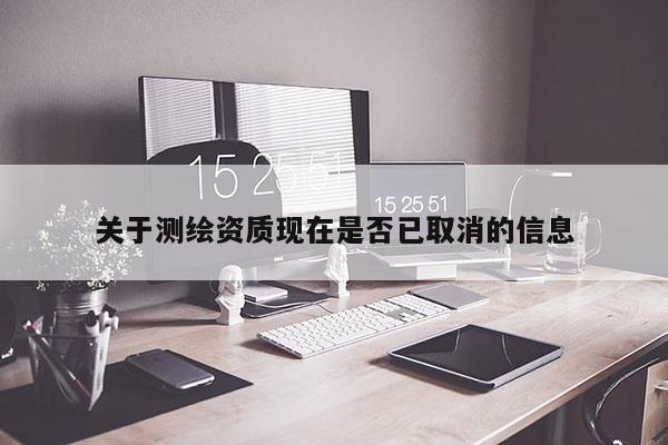關(guān)于測繪資質(zhì)現(xiàn)在是否已取消的信息