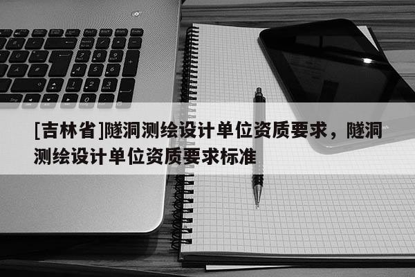 [吉林省]隧洞測(cè)繪設(shè)計(jì)單位資質(zhì)要求，隧洞測(cè)繪設(shè)計(jì)單位資質(zhì)要求標(biāo)準(zhǔn)