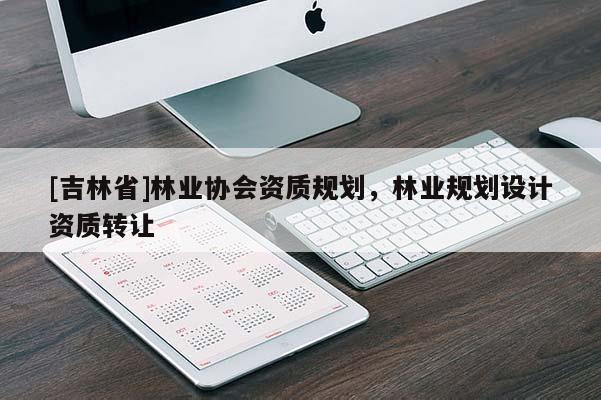 [吉林省]林業(yè)協(xié)會資質(zhì)規(guī)劃，林業(yè)規(guī)劃設(shè)計資質(zhì)轉(zhuǎn)讓