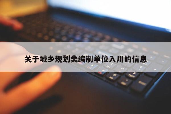 關(guān)于城鄉(xiāng)規(guī)劃類編制單位入川的信息