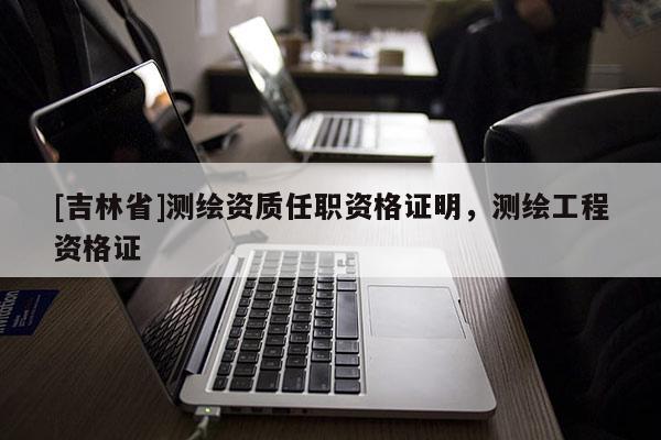 [吉林省]測繪資質(zhì)任職資格證明，測繪工程資格證
