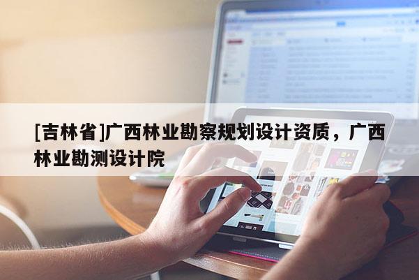 [吉林省]廣西林業(yè)勘察規(guī)劃設(shè)計(jì)資質(zhì)，廣西林業(yè)勘測設(shè)計(jì)院