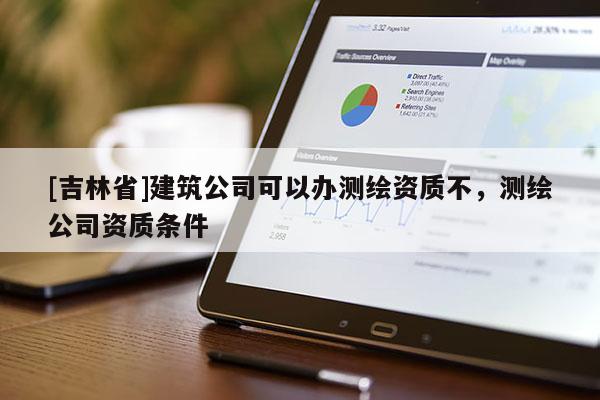 [吉林省]建筑公司可以辦測(cè)繪資質(zhì)不，測(cè)繪公司資質(zhì)條件