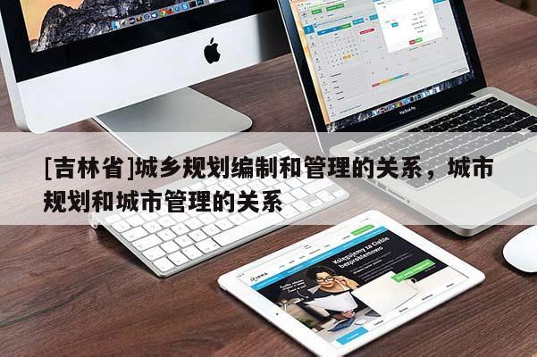 [吉林省]城鄉(xiāng)規(guī)劃編制和管理的關(guān)系，城市規(guī)劃和城市管理的關(guān)系