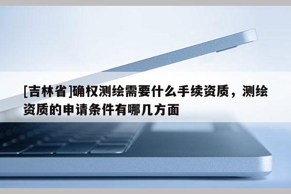 [吉林省]確權(quán)測(cè)繪需要什么手續(xù)資質(zhì)，測(cè)繪資質(zhì)的申請(qǐng)條件有哪幾方面