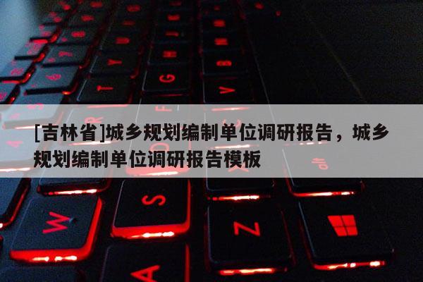 [吉林省]城鄉(xiāng)規(guī)劃編制單位調(diào)研報(bào)告，城鄉(xiāng)規(guī)劃編制單位調(diào)研報(bào)告模板
