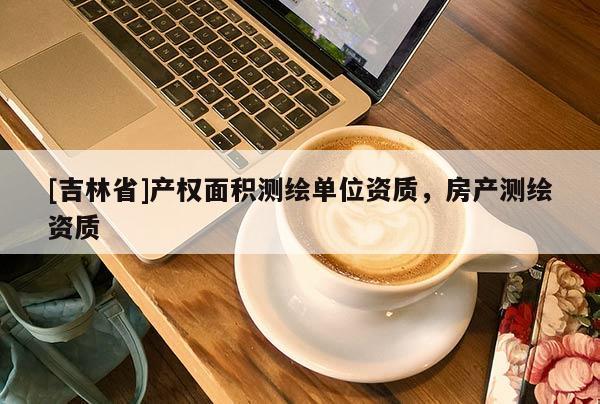 [吉林省]產(chǎn)權(quán)面積測繪單位資質(zhì)，房產(chǎn)測繪資質(zhì)