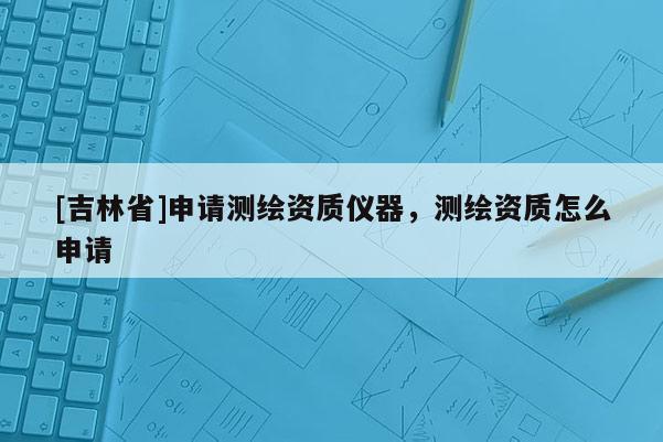 [吉林省]申請測繪資質(zhì)儀器，測繪資質(zhì)怎么申請
