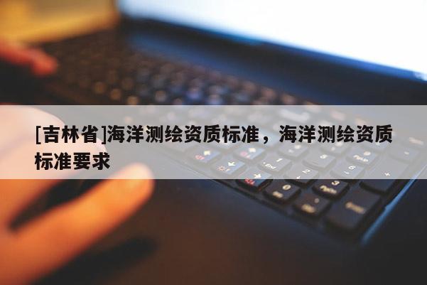 [吉林省]海洋測繪資質標準，海洋測繪資質標準要求