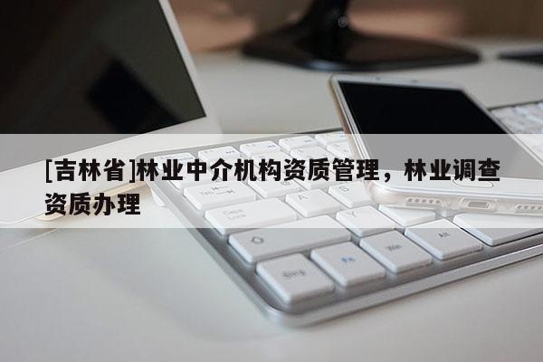 [吉林省]林業(yè)中介機(jī)構(gòu)資質(zhì)管理，林業(yè)調(diào)查資質(zhì)辦理