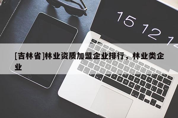 [吉林省]林業(yè)資質(zhì)加盟企業(yè)排行，林業(yè)類企業(yè)