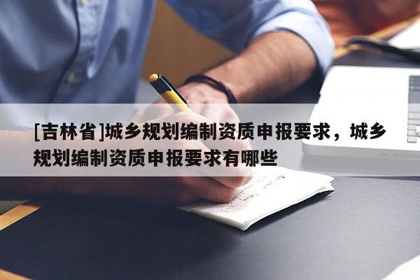 [吉林省]城鄉(xiāng)規(guī)劃編制資質(zhì)申報要求，城鄉(xiāng)規(guī)劃編制資質(zhì)申報要求有哪些