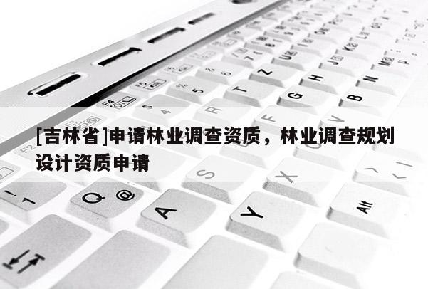 [吉林省]申請(qǐng)林業(yè)調(diào)查資質(zhì)，林業(yè)調(diào)查規(guī)劃設(shè)計(jì)資質(zhì)申請(qǐng)