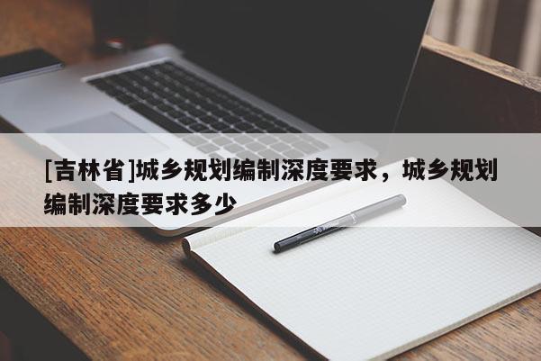 [吉林省]城鄉(xiāng)規(guī)劃編制深度要求，城鄉(xiāng)規(guī)劃編制深度要求多少