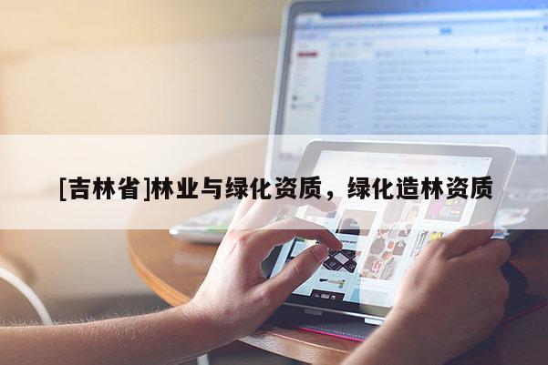 [吉林省]林業(yè)與綠化資質(zhì)，綠化造林資質(zhì)
