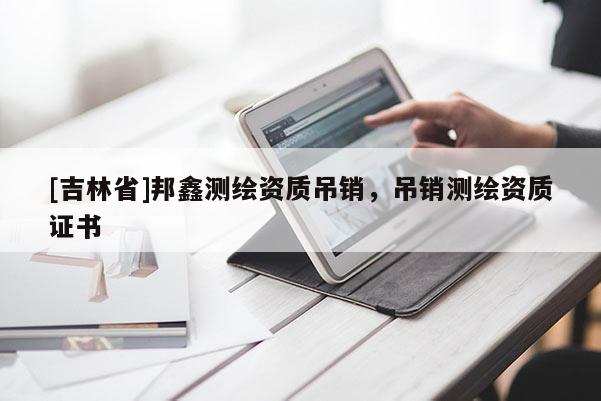[吉林省]邦鑫測(cè)繪資質(zhì)吊銷，吊銷測(cè)繪資質(zhì)證書