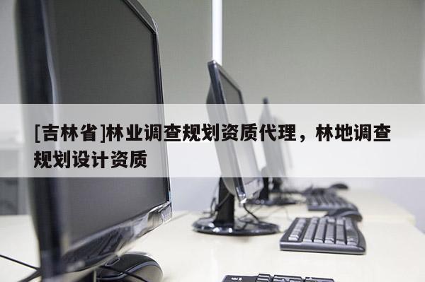 [吉林省]林業(yè)調(diào)查規(guī)劃資質(zhì)代理，林地調(diào)查規(guī)劃設(shè)計(jì)資質(zhì)