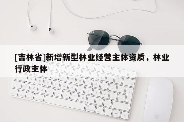 [吉林省]新增新型林業(yè)經(jīng)營(yíng)主體資質(zhì)，林業(yè)行政主體