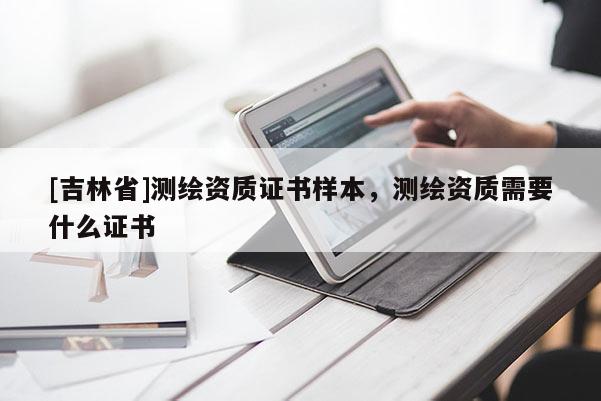 [吉林省]測繪資質(zhì)證書樣本，測繪資質(zhì)需要什么證書