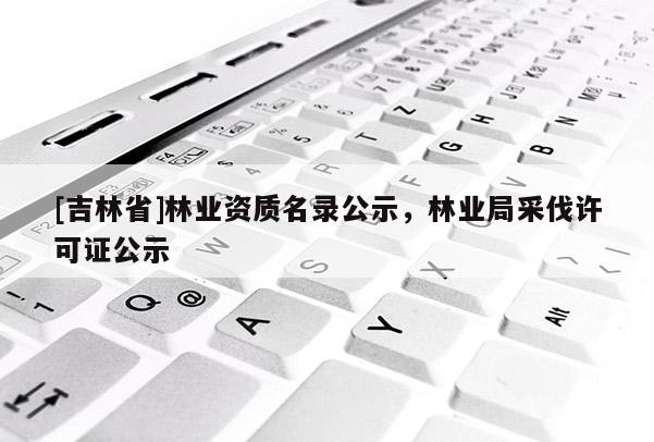 [吉林省]林業(yè)資質(zhì)名錄公示，林業(yè)局采伐許可證公示