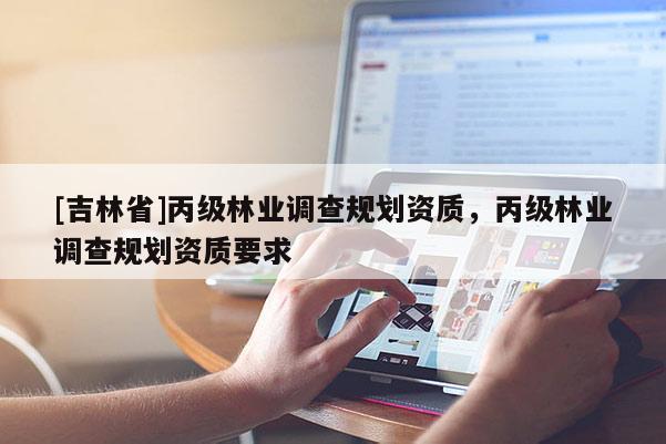 [吉林省]丙級(jí)林業(yè)調(diào)查規(guī)劃資質(zhì)，丙級(jí)林業(yè)調(diào)查規(guī)劃資質(zhì)要求