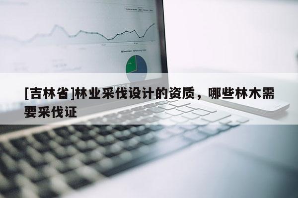 [吉林省]林業(yè)采伐設(shè)計(jì)的資質(zhì)，哪些林木需要采伐證