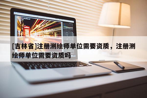 [吉林省]注冊測繪師單位需要資質，注冊測繪師單位需要資質嗎