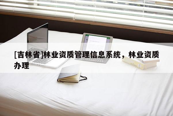 [吉林省]林業(yè)資質(zhì)管理信息系統(tǒng)，林業(yè)資質(zhì)辦理