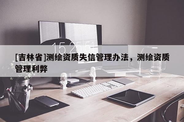 [吉林省]測(cè)繪資質(zhì)失信管理辦法，測(cè)繪資質(zhì)管理利弊