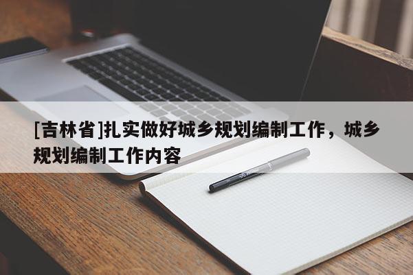 [吉林省]扎實做好城鄉(xiāng)規(guī)劃編制工作，城鄉(xiāng)規(guī)劃編制工作內(nèi)容