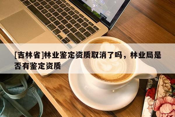 [吉林省]林業(yè)鑒定資質(zhì)取消了嗎，林業(yè)局是否有鑒定資質(zhì)
