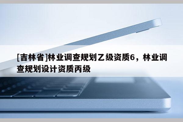 [吉林省]林業(yè)調(diào)查規(guī)劃乙級資質6，林業(yè)調(diào)查規(guī)劃設計資質丙級