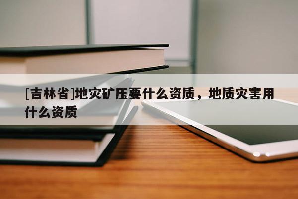 [吉林省]地災礦壓要什么資質，地質災害用什么資質