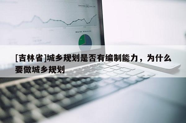 [吉林省]城鄉(xiāng)規(guī)劃是否有編制能力，為什么要做城鄉(xiāng)規(guī)劃