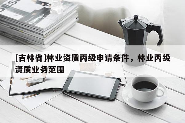[吉林省]林業(yè)資質(zhì)丙級(jí)申請(qǐng)條件，林業(yè)丙級(jí)資質(zhì)業(yè)務(wù)范圍
