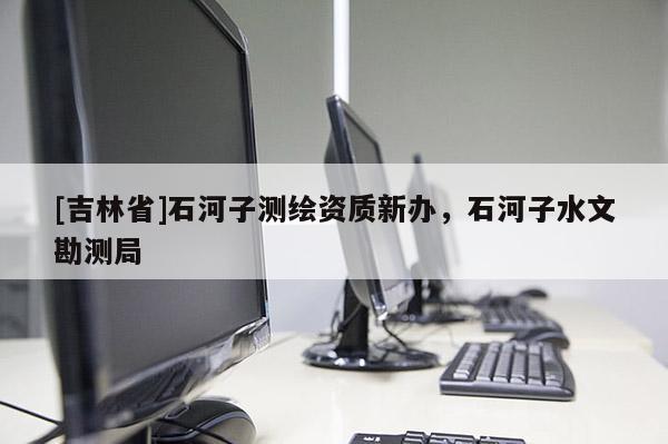 [吉林省]石河子測繪資質(zhì)新辦，石河子水文勘測局
