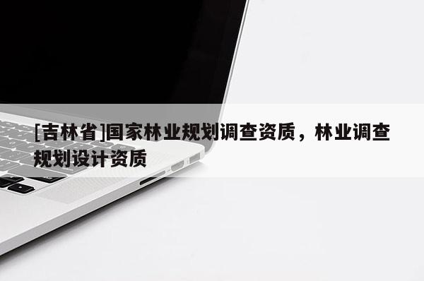 [吉林省]國家林業(yè)規(guī)劃調(diào)查資質(zhì)，林業(yè)調(diào)查規(guī)劃設(shè)計(jì)資質(zhì)