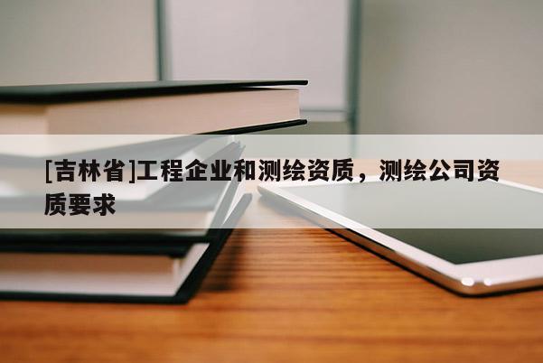 [吉林省]工程企業(yè)和測繪資質，測繪公司資質要求