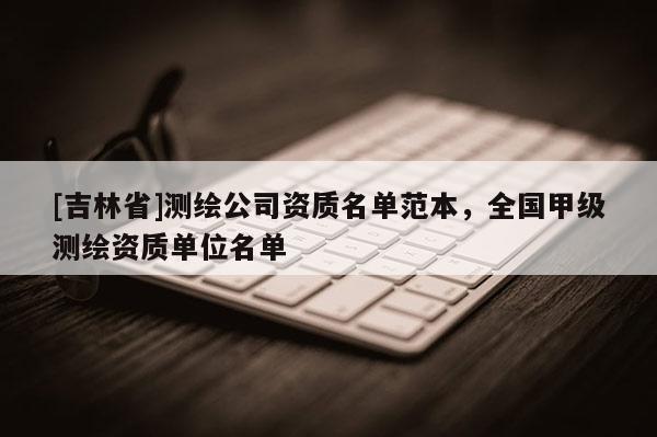 [吉林省]測繪公司資質名單范本，全國甲級測繪資質單位名單