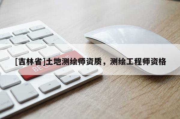 [吉林省]土地測繪師資質(zhì)，測繪工程師資格