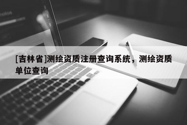 [吉林省]測繪資質(zhì)注冊查詢系統(tǒng)，測繪資質(zhì)單位查詢