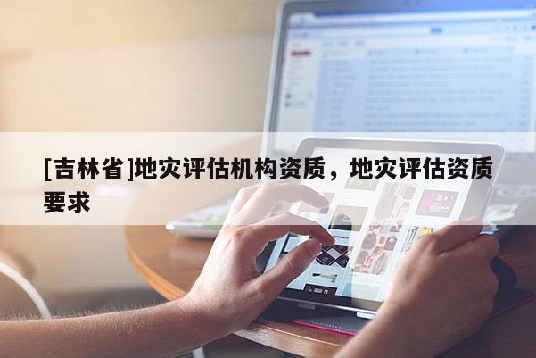 [吉林省]地災(zāi)評(píng)估機(jī)構(gòu)資質(zhì)，地災(zāi)評(píng)估資質(zhì)要求