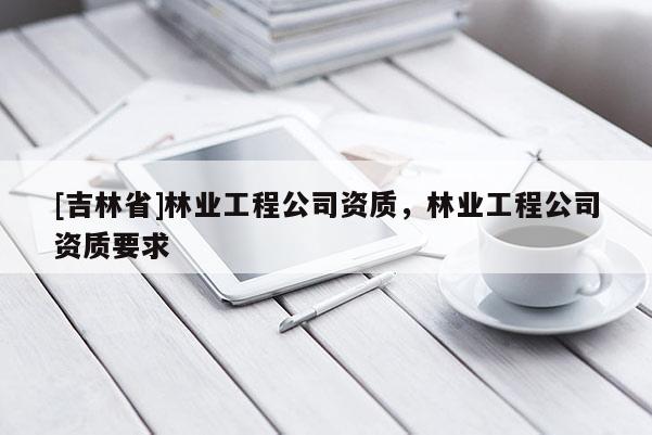 [吉林省]林業(yè)工程公司資質，林業(yè)工程公司資質要求