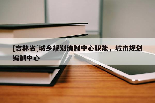 [吉林省]城鄉(xiāng)規(guī)劃編制中心職能，城市規(guī)劃編制中心