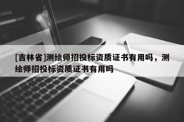 [吉林省]測繪師招投標資質(zhì)證書有用嗎，測繪師招投標資質(zhì)證書有用嗎