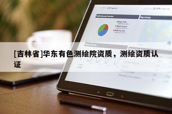 [吉林省]華東有色測繪院資質(zhì)，測繪資質(zhì)認(rèn)證