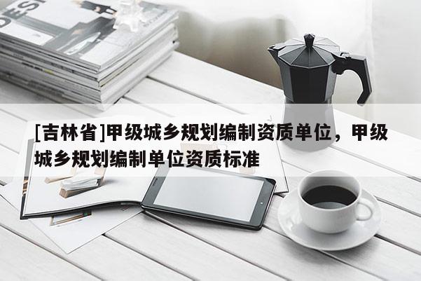 [吉林省]甲級(jí)城鄉(xiāng)規(guī)劃編制資質(zhì)單位，甲級(jí)城鄉(xiāng)規(guī)劃編制單位資質(zhì)標(biāo)準(zhǔn)