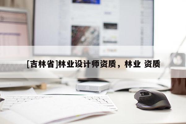 [吉林省]林業(yè)設(shè)計師資質(zhì)，林業(yè) 資質(zhì)